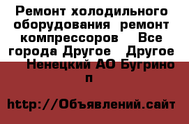 Ремонт холодильного оборудования, ремонт компрессоров. - Все города Другое » Другое   . Ненецкий АО,Бугрино п.